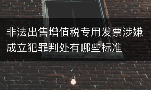 非法出售增值税专用发票涉嫌成立犯罪判处有哪些标准