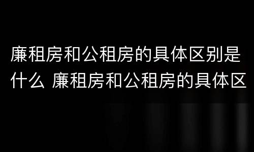 廉租房和公租房的具体区别是什么 廉租房和公租房的具体区别是什么呢