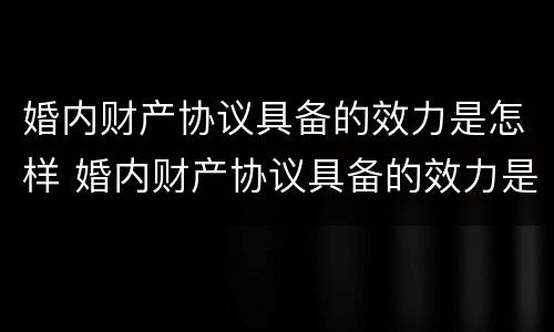 婚内财产协议具备的效力是怎样 婚内财产协议具备的效力是怎样的