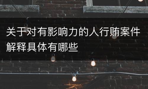 关于对有影响力的人行贿案件解释具体有哪些