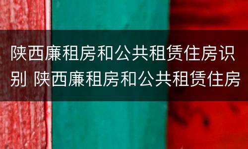 陕西廉租房和公共租赁住房识别 陕西廉租房和公共租赁住房识别的区别