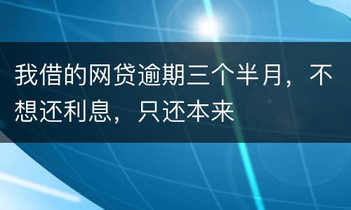我借的网贷逾期三个半月，不想还利息，只还本来