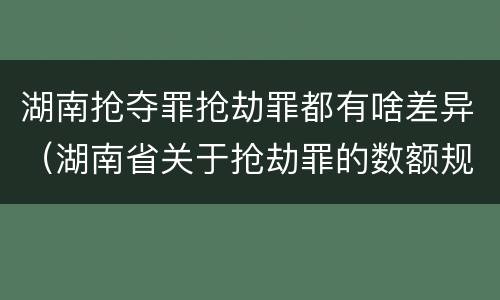 湖南抢夺罪抢劫罪都有啥差异（湖南省关于抢劫罪的数额规定）
