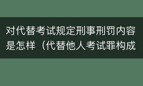 对代替考试规定刑事刑罚内容是怎样（代替他人考试罪构成要件有何规定）
