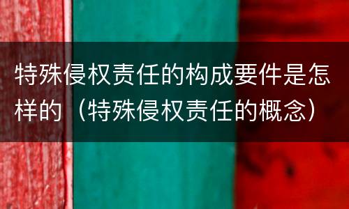 特殊侵权责任的构成要件是怎样的（特殊侵权责任的概念）