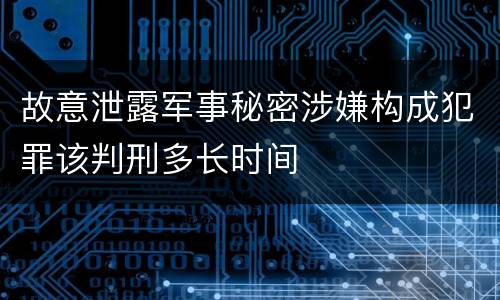 故意泄露军事秘密涉嫌构成犯罪该判刑多长时间