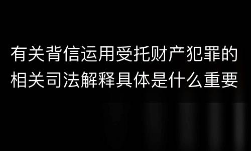 有关背信运用受托财产犯罪的相关司法解释具体是什么重要内容