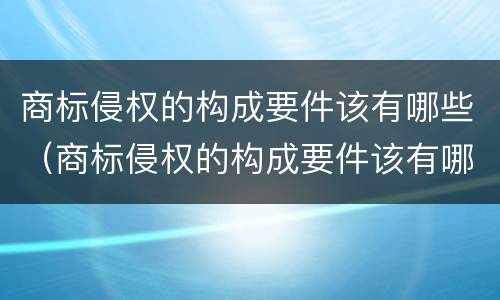 商标侵权的构成要件该有哪些（商标侵权的构成要件该有哪些内容）