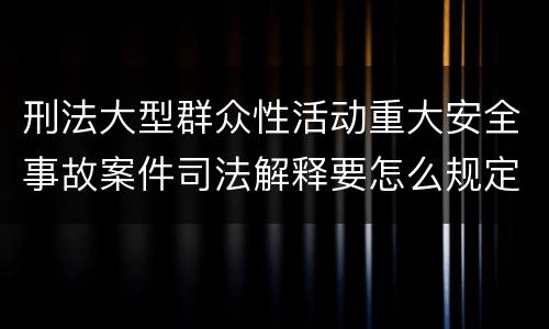 刑法大型群众性活动重大安全事故案件司法解释要怎么规定