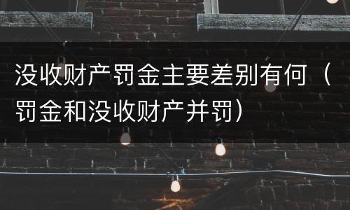 没收财产罚金主要差别有何（罚金和没收财产并罚）