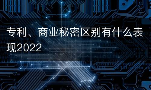 专利、商业秘密区别有什么表现2022