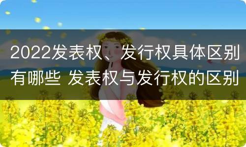 2022发表权、发行权具体区别有哪些 发表权与发行权的区别