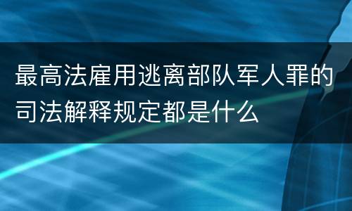 最高法雇用逃离部队军人罪的司法解释规定都是什么