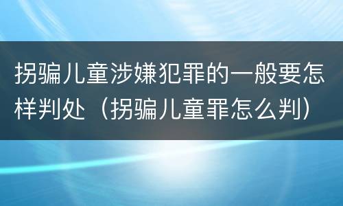 拐骗儿童涉嫌犯罪的一般要怎样判处（拐骗儿童罪怎么判）