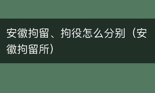 安徽拘留、拘役怎么分别（安徽拘留所）