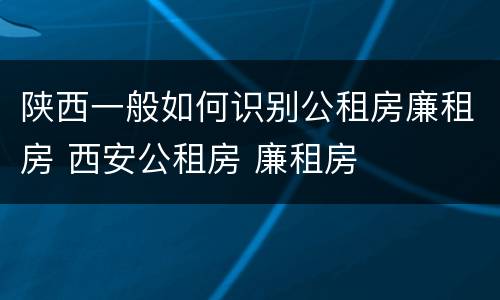 陕西一般如何识别公租房廉租房 西安公租房 廉租房