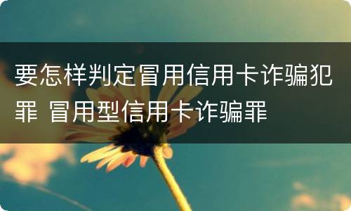 要怎样判定冒用信用卡诈骗犯罪 冒用型信用卡诈骗罪