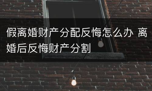 假离婚财产分配反悔怎么办 离婚后反悔财产分割