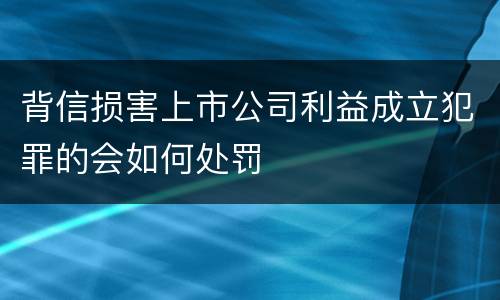 背信损害上市公司利益成立犯罪的会如何处罚