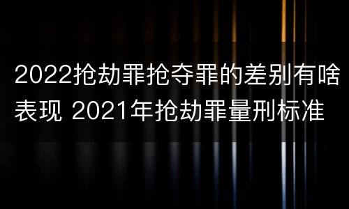 2022抢劫罪抢夺罪的差别有啥表现 2021年抢劫罪量刑标准