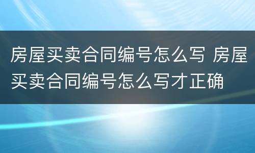 房屋买卖合同编号怎么写 房屋买卖合同编号怎么写才正确
