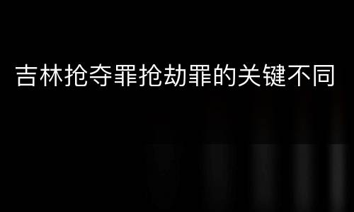 吉林抢夺罪抢劫罪的关键不同
