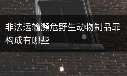非法运输濒危野生动物制品罪构成有哪些