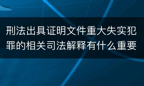 刑法出具证明文件重大失实犯罪的相关司法解释有什么重要规定