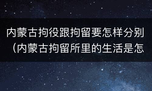 内蒙古拘役跟拘留要怎样分别（内蒙古拘留所里的生活是怎么样的）