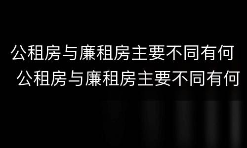 公租房与廉租房主要不同有何 公租房与廉租房主要不同有何区别