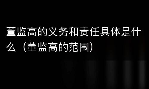 董监高的义务和责任具体是什么（董监高的范围）