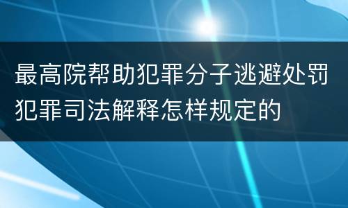 最高院帮助犯罪分子逃避处罚犯罪司法解释怎样规定的
