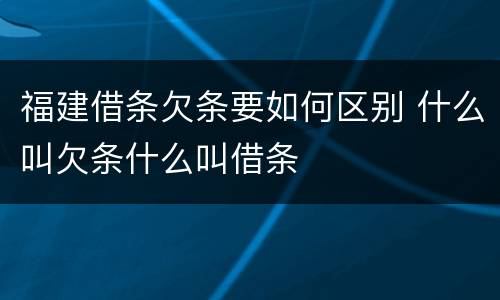 福建借条欠条要如何区别 什么叫欠条什么叫借条