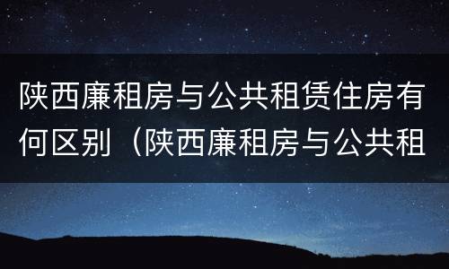陕西廉租房与公共租赁住房有何区别（陕西廉租房与公共租赁住房有何区别呢）