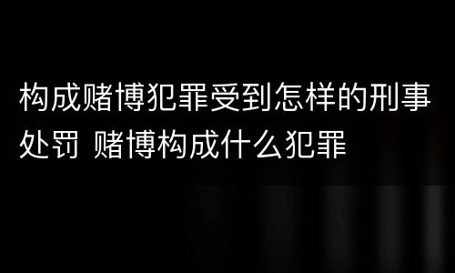 构成赌博犯罪受到怎样的刑事处罚 赌博构成什么犯罪