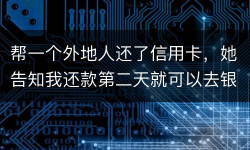 帮一个外地人还了信用卡，她告知我还款第二天就可以去银行把钱取出来，她把卡交给我后
