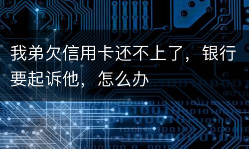 我弟欠信用卡还不上了，银行要起诉他，怎么办