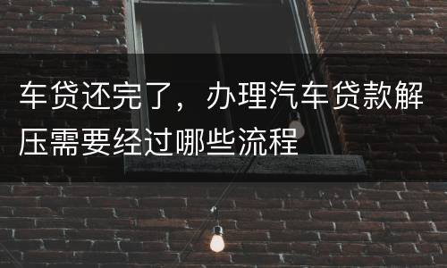 车贷还完了，办理汽车贷款解压需要经过哪些流程