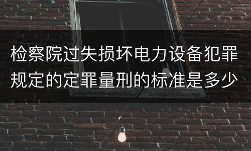 检察院过失损坏电力设备犯罪规定的定罪量刑的标准是多少