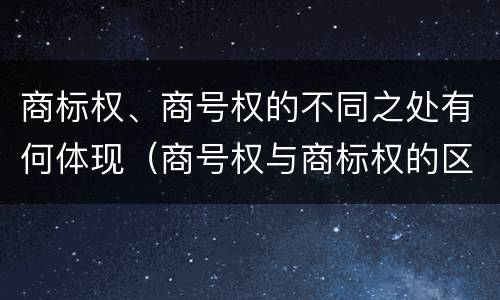 商标权、商号权的不同之处有何体现（商号权与商标权的区别）