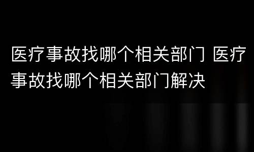 医疗事故找哪个相关部门 医疗事故找哪个相关部门解决