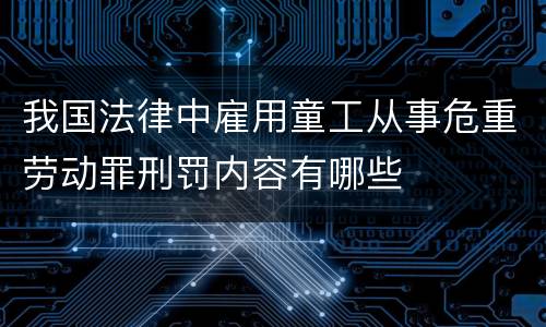 我国法律中雇用童工从事危重劳动罪刑罚内容有哪些