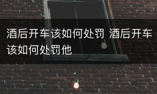 酒后开车该如何处罚 酒后开车该如何处罚他