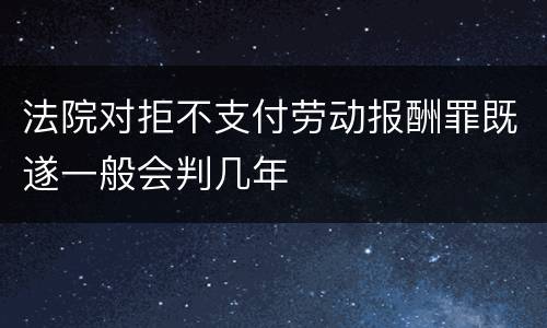 法院对拒不支付劳动报酬罪既遂一般会判几年