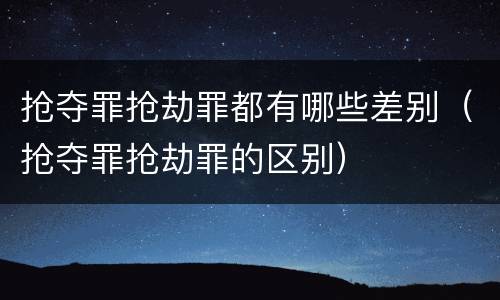抢夺罪抢劫罪都有哪些差别（抢夺罪抢劫罪的区别）