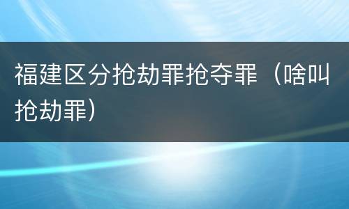 福建区分抢劫罪抢夺罪（啥叫抢劫罪）