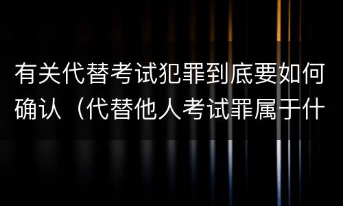 有关代替考试犯罪到底要如何确认（代替他人考试罪属于什么类犯罪）