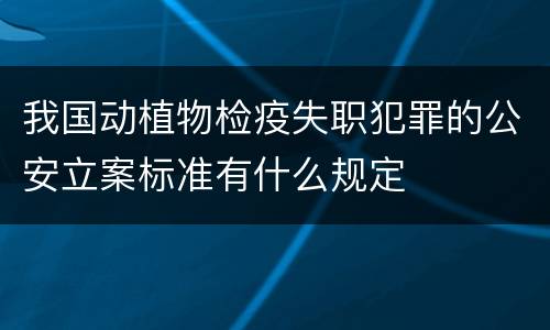 我国动植物检疫失职犯罪的公安立案标准有什么规定
