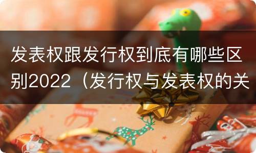 发表权跟发行权到底有哪些区别2022（发行权与发表权的关系）