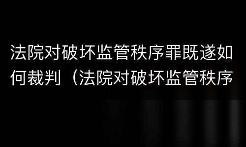 法院对破坏监管秩序罪既遂如何裁判（法院对破坏监管秩序罪既遂如何裁判）